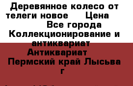 Деревянное колесо от телеги новое . › Цена ­ 4 000 - Все города Коллекционирование и антиквариат » Антиквариат   . Пермский край,Лысьва г.